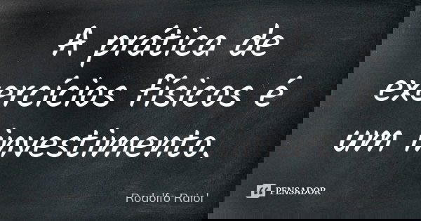 A prática de exercícios físicos é um investimento.... Frase de Rodolfo Raiol.