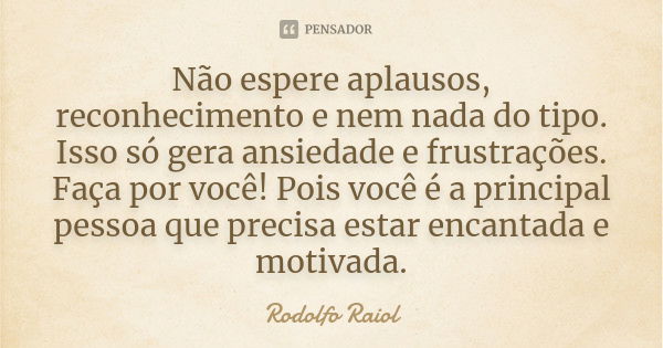 Não espere aplausos, reconhecimento e nem nada do tipo. Isso só gera ansiedade e frustrações. Faça por você! Pois você é a principal pessoa que precisa estar en... Frase de Rodolfo Raiol.