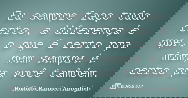 Eu sempre faço tudo certo, a diferença é que, o que é certo pra mim, nem sempre é certo pra você também.... Frase de Rodolfo Ranucci Aureglieti.