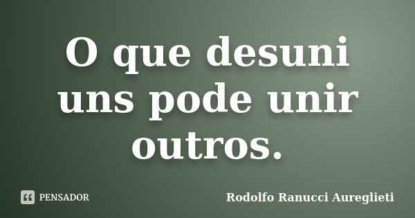 O que desuni uns pode unir outros.... Frase de Rodolfo Ranucci Aureglieti.