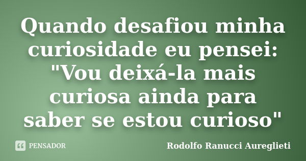 Quando desafiou minha curiosidade eu pensei: "Vou deixá-la mais curiosa ainda para saber se estou curioso"... Frase de Rodolfo Ranucci Aureglieti.