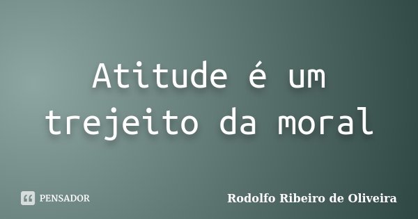 Atitude é um trejeito da moral... Frase de Rodolfo Ribeiro de Oliveira.