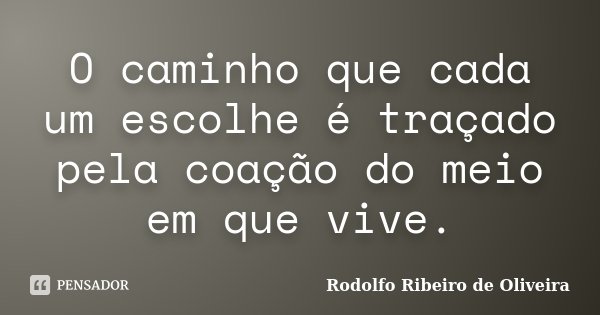 O caminho que cada um escolhe é traçado pela coação do meio em que vive.... Frase de Rodolfo Ribeiro de Oliveira.