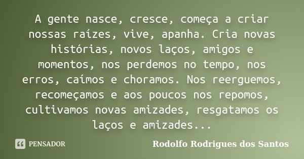 A gente nasce, cresce, começa a criar nossas raízes, vive, apanha. Cria novas histórias, novos laços, amigos e momentos, nos perdemos no tempo, nos erros, caímo... Frase de Rodolfo Rodrigues dos Santos.