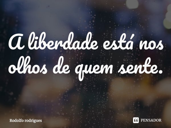 ⁠A liberdade está nos olhos de quem sente.... Frase de Rodolfo rodrigues.