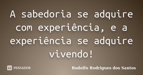 A sabedoria se adquire com experiência, e a experiência se adquire vivendo!... Frase de Rodolfo Rodrigues dos Santos.