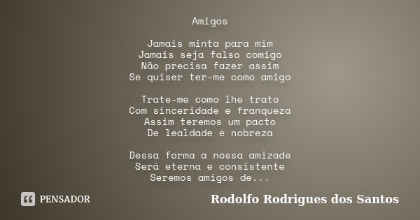 Amigos Jamais minta para mim Jamais seja falso comigo Não precisa fazer assim Se quiser ter-me como amigo Trate-me como lhe trato Com sinceridade e franqueza As... Frase de Rodolfo Rodrigues dos Santos.