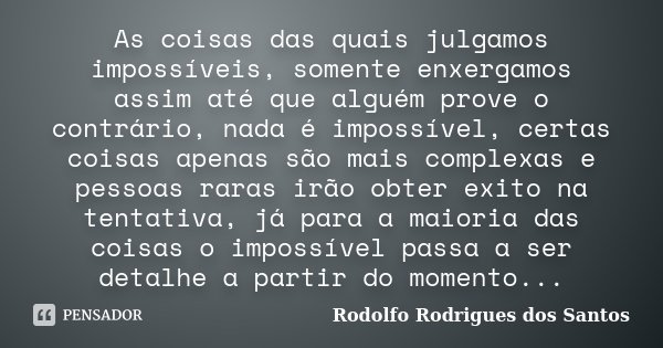 As coisas das quais julgamos impossíveis, somente enxergamos assim até que alguém prove o contrário, nada é impossível, certas coisas apenas são mais complexas ... Frase de Rodolfo Rodrigues dos Santos.