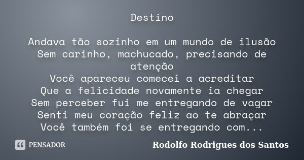 Destino Andava tão sozinho em um mundo de ilusão Sem carinho, machucado, precisando de atenção Você apareceu comecei a acreditar Que a felicidade novamente ia c... Frase de Rodolfo Rodrigues dos Santos.