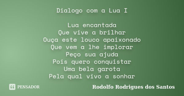 Dialogo com a Lua I Lua encantada Que vive a brilhar Ouça este louco apaixonado Que vem a lhe implorar Peço sua ajuda Pois quero conquistar Uma bela garota Pela... Frase de Rodolfo Rodrigues dos Santos.