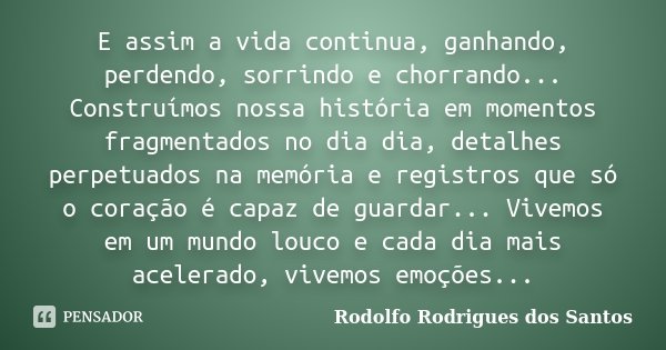 E assim a vida continua, ganhando, perdendo, sorrindo e chorrando... Construímos nossa história em momentos fragmentados no dia dia, detalhes perpetuados na mem... Frase de Rodolfo Rodrigues dos Santos.