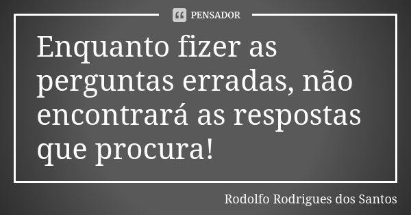 Enquanto fizer as perguntas erradas, não encontrará as respostas que procura!... Frase de Rodolfo Rodrigues dos Santos.