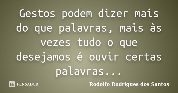 Gestos podem dizer mais do que palavras, mais às vezes tudo o que desejamos é ouvir certas palavras...... Frase de Rodolfo Rodrigues dos Santos.