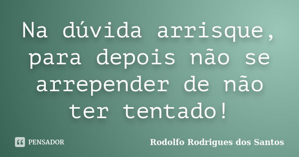 Na dúvida arrisque, para depois não se arrepender de não ter tentado!... Frase de Rodolfo Rodrigues dos Santos.