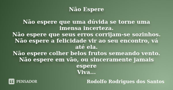 Não Espere Não espere que uma dúvida se torne uma imensa incerteza. Não espere que seus erros corrijam-se sozinhos. Não espere a felicidade vir ao seu encontro,... Frase de Rodolfo Rodrigues dos Santos.