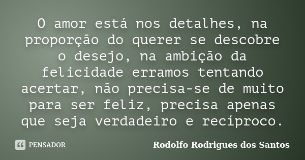O amor está nos detalhes, na proporção do querer se descobre o desejo, na ambição da felicidade erramos tentando acertar, não precisa-se de muito para ser feliz... Frase de Rodolfo Rodrigues dos Santos.