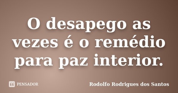 O desapego as vezes é o remédio para paz interior.... Frase de Rodolfo Rodrigues dos Santos.