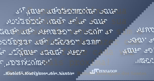 O que determina sua vitória não é a sua vontade de vencer e sim o seu esforço de fazer com que ela fique cada vez mais próxima!... Frase de Rodolfo Rodrigues dos Santos.