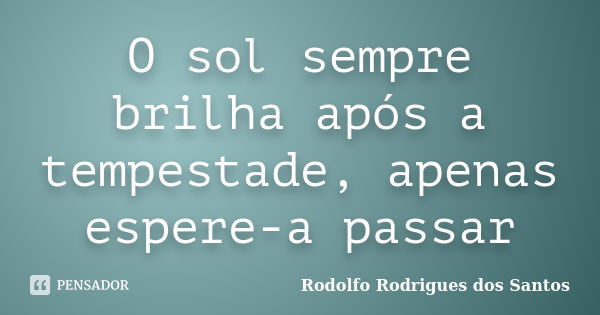 O sol sempre brilha após a tempestade, apenas espere-a passar... Frase de Rodolfo Rodrigues dos Santos.