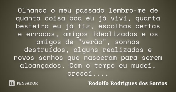 Olhando o meu passado lembro-me de quanta coisa boa eu já vivi, quanta besteira eu já fiz, escolhas certas e erradas, amigos idealizados e os amigos de "ve... Frase de Rodolfo Rodrigues dos Santos.
