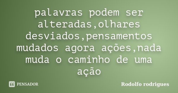palavras podem ser alteradas,olhares desviados,pensamentos mudados agora ações,nada muda o caminho de uma ação... Frase de Rodolfo Rodrigues.