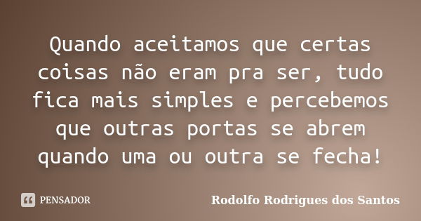 Quando aceitamos que certas coisas não eram pra ser, tudo fica mais simples e percebemos que outras portas se abrem quando uma ou outra se fecha!... Frase de Rodolfo Rodrigues dos Santos.