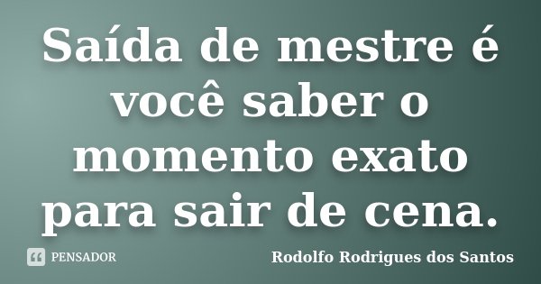Saída de mestre é você saber o momento exato para sair de cena.... Frase de Rodolfo Rodrigues dos Santos.