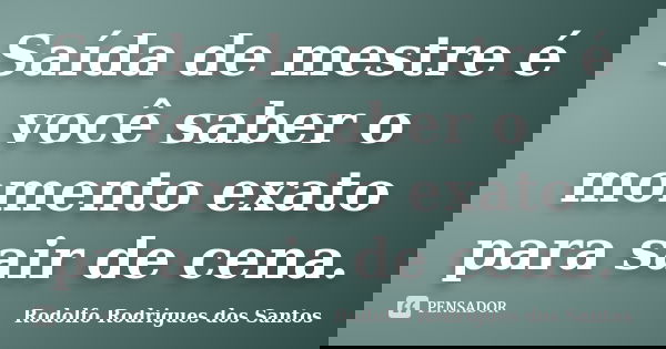 Saída de mestre é você saber o momento exato para sair de cena.... Frase de Rodolfo Rodrigues dos Santos.