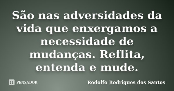 São nas adversidades da vida que enxergamos a necessidade de mudanças. Reflita, entenda e mude.... Frase de Rodolfo Rodrigues dos Santos.