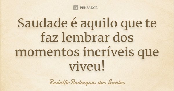 Saudade é aquilo que te faz lembrar dos momentos incríveis que viveu!... Frase de Rodolfo Rodrigues dos Santos.