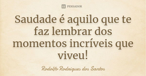 Saudade é aquilo que te faz lembrar dos momentos incríveis que viveu!... Frase de Rodolfo Rodrigues dos Santos.