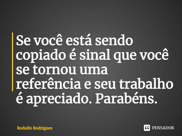 ⁠Se você está sendo copiado é sinal que você se tornou uma referência e seu trabalho é apreciado. Parabéns.... Frase de Rodolfo rodrigues.