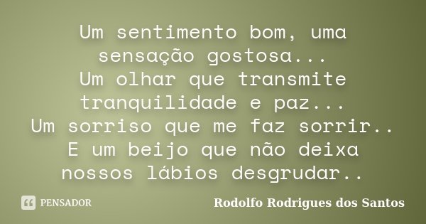 Um sentimento bom, uma sensação gostosa... Um olhar que transmite tranquilidade e paz... Um sorriso que me faz sorrir.. E um beijo que não deixa nossos lábios d... Frase de Rodolfo Rodrigues dos Santos.