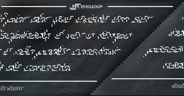 A pior dor que existe em ser indisciplinado, é ver o tempo passar e não poder construir nada de concreto.... Frase de Rodolfo Ruivo.
