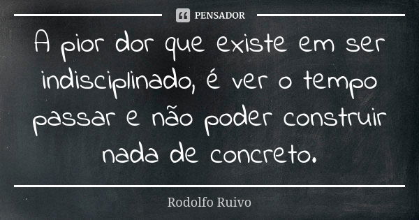 A pior dor que existe em ser indisciplinado, é ver o tempo passar e não poder construir nada de concreto.... Frase de Rodolfo Ruivo.