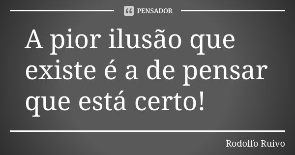 A pior ilusão que existe é a de pensar que está certo!... Frase de Rodolfo Ruivo.