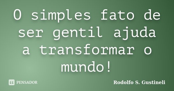 O simples fato de ser gentil ajuda a transformar o mundo!... Frase de Rodolfo S. Gustineli.