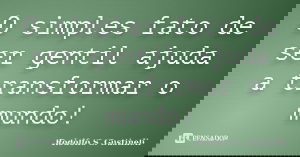 O simples fato de ser gentil ajuda a transformar o mundo!... Frase de Rodolfo S. Gustineli.