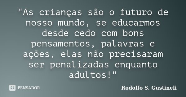 "As crianças são o futuro de nosso mundo, se educarmos desde cedo com bons pensamentos, palavras e ações, elas não precisaram ser penalizadas enquanto adul... Frase de Rodolfo S. Gustineli.