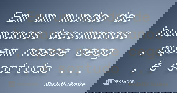 Em um mundo de humanos desumanos , quem nasce cego , é sortudo ...... Frase de Rodolfo Santos.
