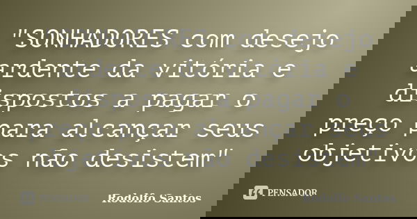 "SONHADORES com desejo ardente da vitória e dispostos a pagar o preço para alcançar seus objetivos não desistem"... Frase de Rodolfo Santos.
