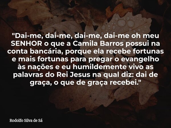 "Dai-me, dai-me, dai-me, dai-me oh meu SENHOR o que a Camila Barros possui na conta bancária, porque ela recebe fortunas e mais fortunas para pregar o evan... Frase de Rodolfo Silva de Sá.