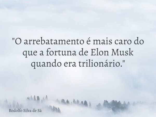 "O arrebatamento é mais caro do que a fortuna de Elon Musk quando era trilionário."... Frase de Rodolfo Silva de Sá.