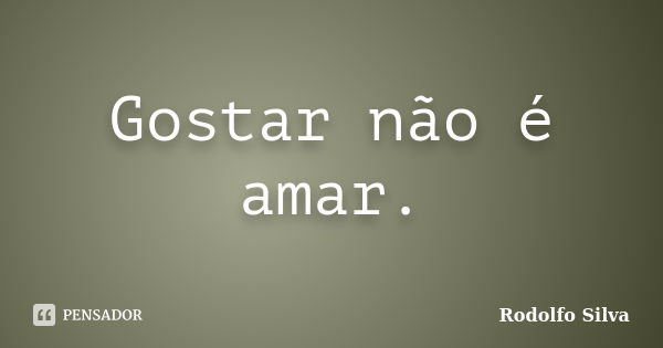 Gostar não é amar.... Frase de Rodolfo Silva.