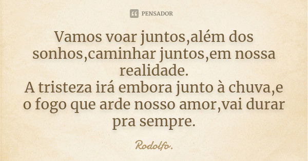 Vamos voar juntos,além dos sonhos,caminhar juntos,em nossa realidade. A tristeza irá embora junto à chuva,e o fogo que arde nosso amor,vai durar pra sempre.... Frase de Rodolfo..