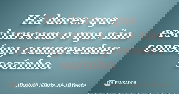 Há dores que esclarecem o que não consigo compreender sozinho.... Frase de Rodolfo Vieira de Oliveira.