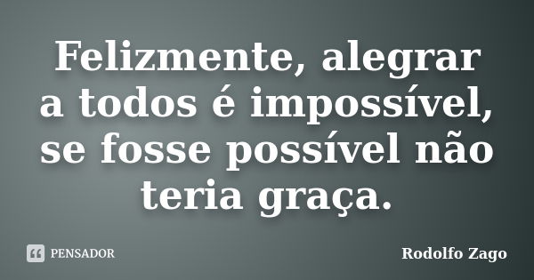 Felizmente, alegrar a todos é impossível, se fosse possível não teria graça.... Frase de Rodolfo Zago.