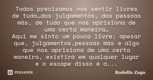 Todos precisamos nos sentir livres de tudo…dos julgamentos, das pessoas más, de tudo que nos aprisiona de uma certa maneira… Aqui me sinto um pouco livre; apesa... Frase de Rodolfo Zago.