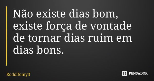Não existe dias bom, existe força de vontade de tornar dias ruim em dias bons.... Frase de Rodolfomy3.