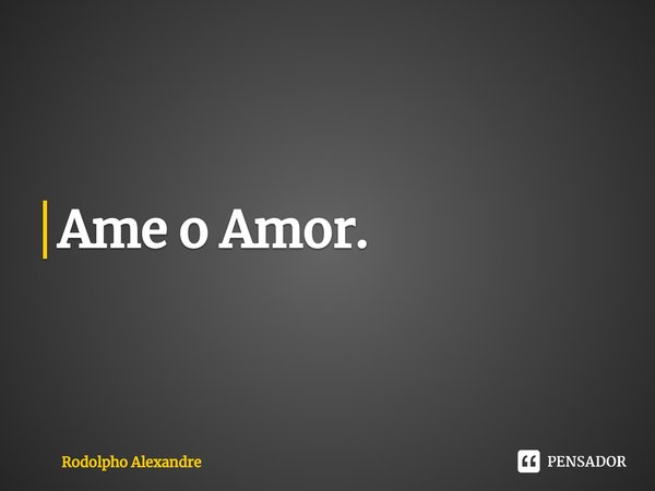 Ame o Amor.⁠... Frase de Rodolpho Alexandre.